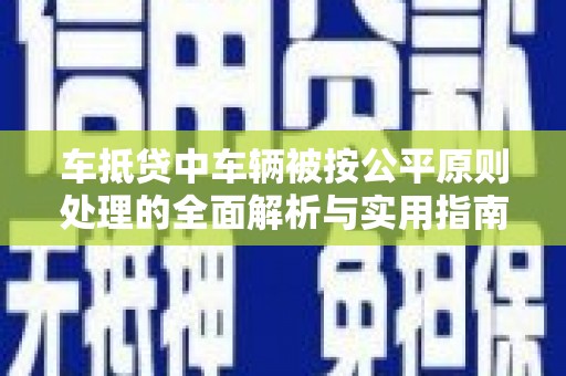 兴化车抵贷中车辆被按公平原则处理的全面解析与实用指南