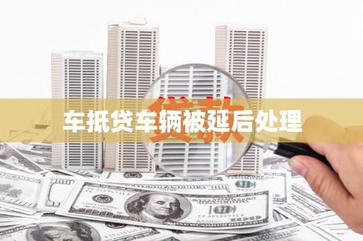 印台车抵贷车辆被延后处理