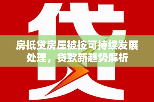 印台房抵贷房屋被按可持续发展处理，贷款新趋势解析