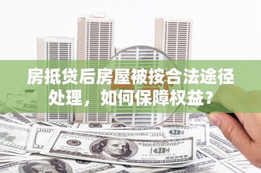 分宜房抵贷后房屋被按合法途径处理，如何保障权益？