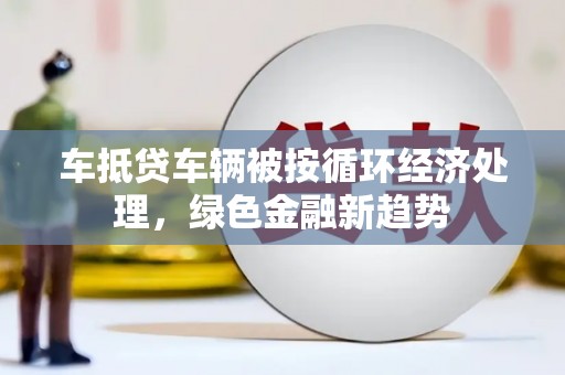 分宜车抵贷车辆被按循环经济处理，绿色金融新趋势