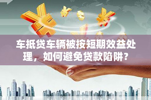 青秀车抵贷车辆被按短期效益处理，如何避免贷款陷阱？
