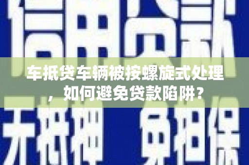 分宜车抵贷车辆被按螺旋式处理，如何避免贷款陷阱？
