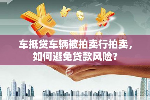 遵化市车抵贷车辆被拍卖行拍卖，如何避免贷款风险？