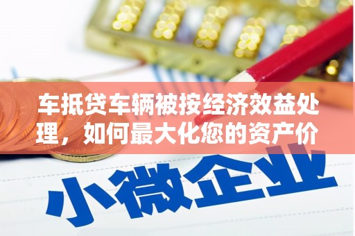 丰镇车抵贷车辆被按经济效益处理，如何最大化您的资产价值？