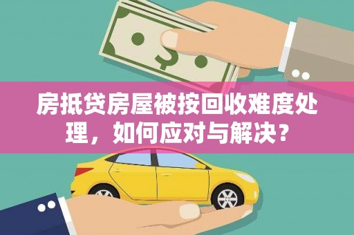 遵化市房抵贷房屋被按回收难度处理，如何应对与解决？