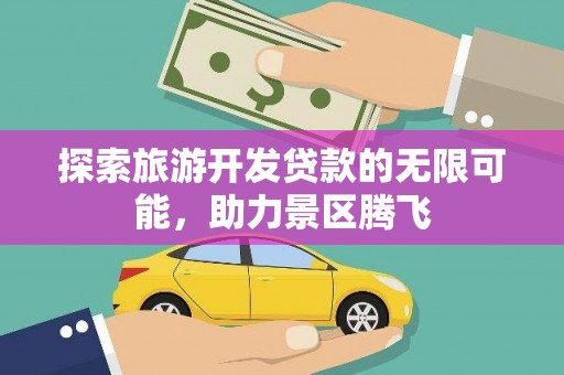 白城探索旅游开发贷款的无限可能，助力景区腾飞