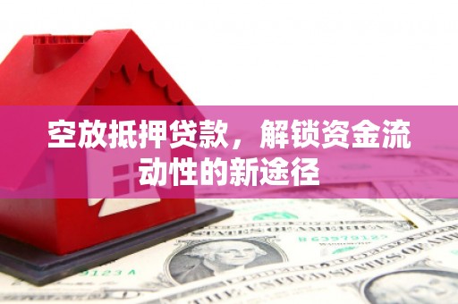 白城空放抵押贷款，解锁资金流动性的新途径