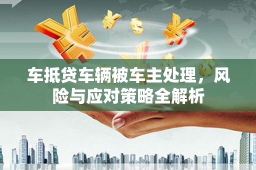 田东车抵贷车辆被车主处理，风险与应对策略全解析