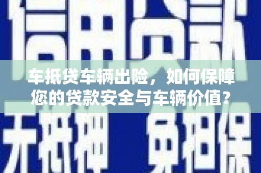 田东车抵贷车辆出险，如何保障您的贷款安全与车辆价值？