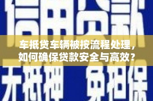 田东车抵贷车辆被按流程处理，如何确保贷款安全与高效？