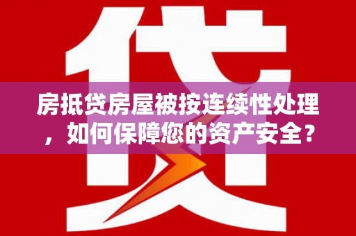 漳平房抵贷房屋被按连续性处理，如何保障您的资产安全？