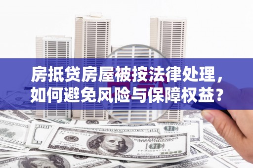龙江房抵贷房屋被按法律处理，如何避免风险与保障权益？