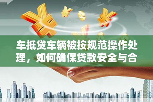 金峰车抵贷车辆被按规范操作处理，如何确保贷款安全与合规？