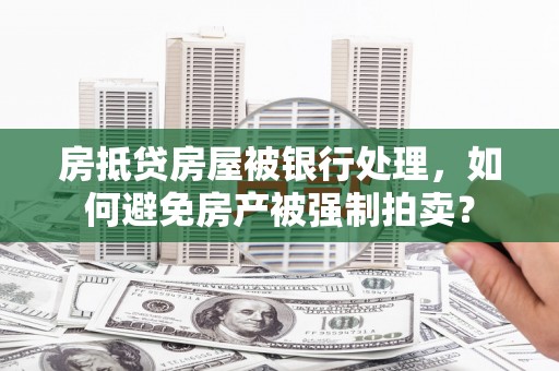 龙江房抵贷房屋被银行处理，如何避免房产被强制拍卖？