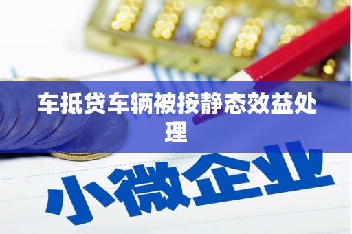 龙江车抵贷车辆被按静态效益处理