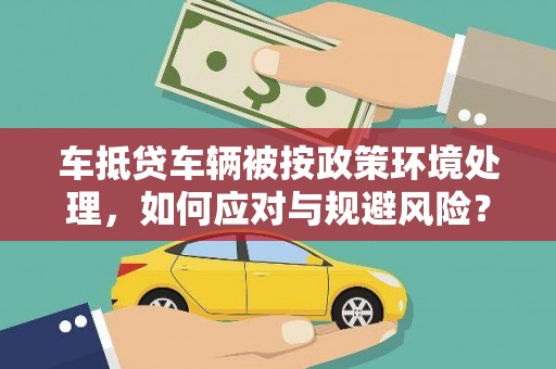 漳平车抵贷车辆被按政策环境处理，如何应对与规避风险？
