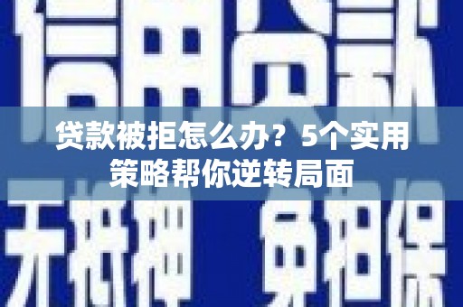 漳平贷款被拒怎么办？5个实用策略帮你逆转局面