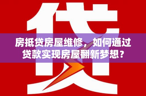 龙江房抵贷房屋维修，如何通过贷款实现房屋翻新梦想？