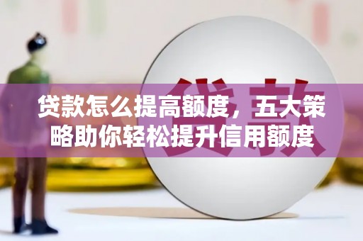 吴江贷款怎么提高额度，五大策略助你轻松提升信用额度