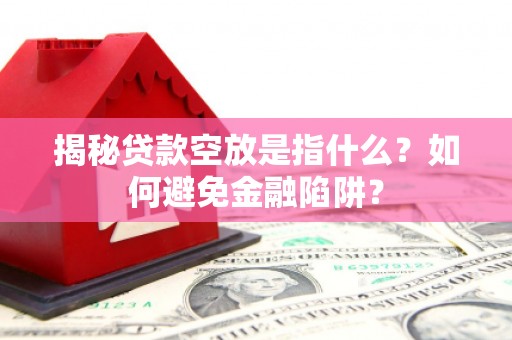 绥滨揭秘贷款空放是指什么？如何避免金融陷阱？
