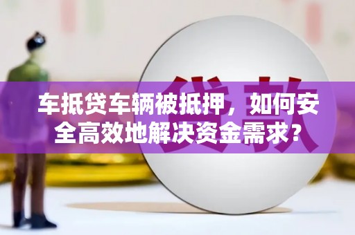 立山车抵贷车辆被抵押，如何安全高效地解决资金需求？