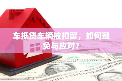 绥滨车抵贷车辆被扣留，如何避免与应对？