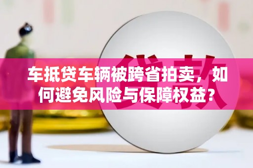 太平车抵贷车辆被跨省拍卖，如何避免风险与保障权益？