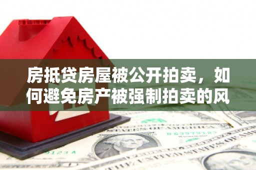 遵化市房抵贷房屋被公开拍卖，如何避免房产被强制拍卖的风险？