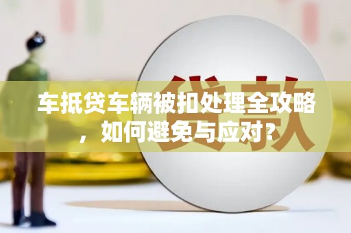 永安车抵贷车辆被扣处理全攻略，如何避免与应对？