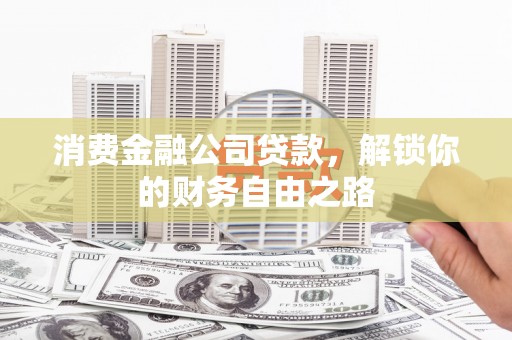 遵化市消费金融公司贷款，解锁你的财务自由之路