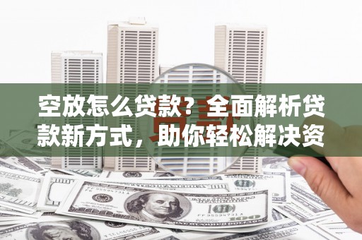 永安空放怎么贷款？全面解析贷款新方式，助你轻松解决资金难题