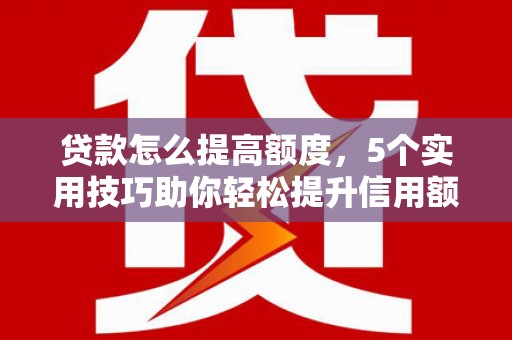 遵化市贷款怎么提高额度，5个实用技巧助你轻松提升信用额度