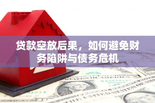 太平贷款空放后果，如何避免财务陷阱与债务危机