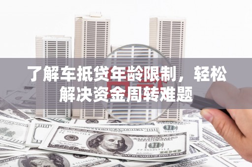 遵化市了解车抵贷年龄限制，轻松解决资金周转难题