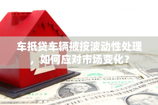 永安车抵贷车辆被按波动性处理，如何应对市场变化？