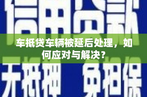 田东车抵贷车辆被延后处理，如何应对与解决？