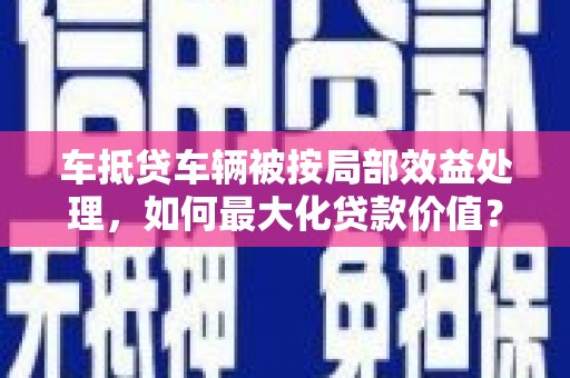 金峰车抵贷车辆被按局部效益处理，如何最大化贷款价值？