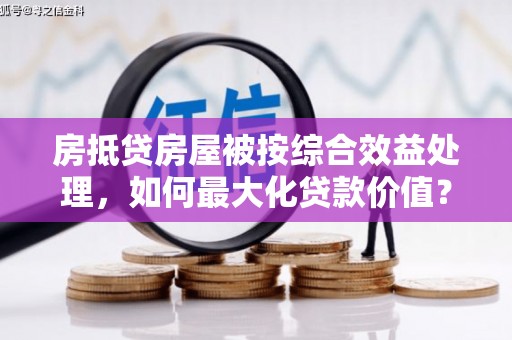 乌兰房抵贷房屋被按综合效益处理，如何最大化贷款价值？