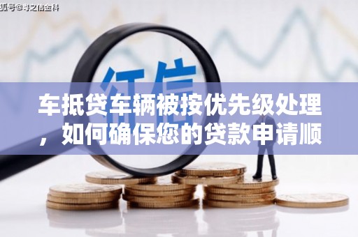 云安车抵贷车辆被按优先级处理，如何确保您的贷款申请顺利通过？