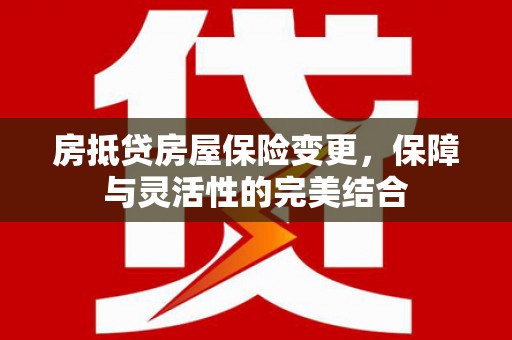 云安房抵贷房屋保险变更，保障与灵活性的完美结合