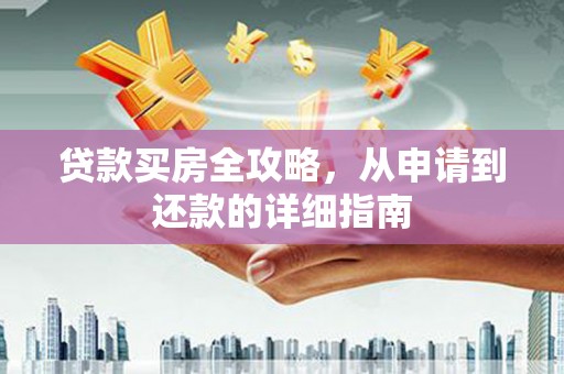 云安贷款买房全攻略，从申请到还款的详细指南