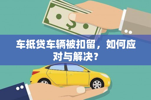 潮安车抵贷车辆被扣留，如何应对与解决？