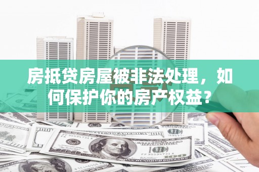 安多房抵贷房屋被非法处理，如何保护你的房产权益？