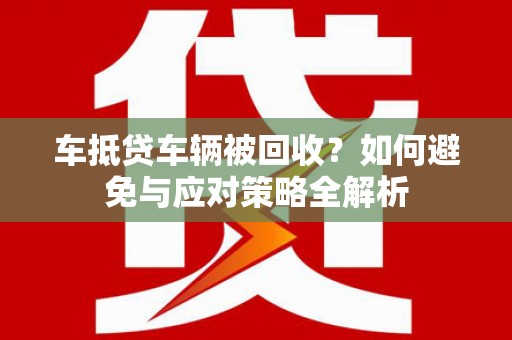 潮安车抵贷车辆被回收？如何避免与应对策略全解析