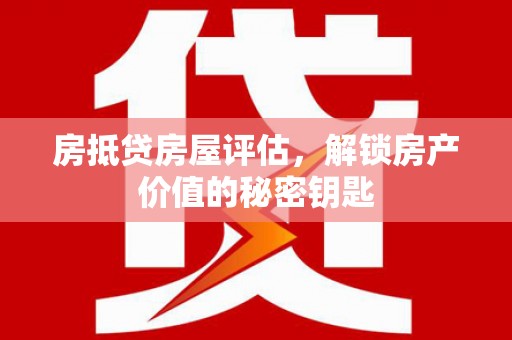 宾县房抵贷房屋评估，解锁房产价值的秘密钥匙