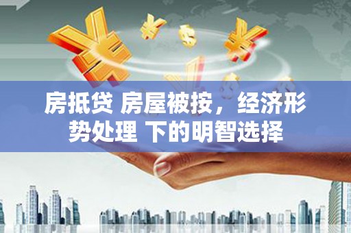 蚌埠房抵贷 房屋被按，经济形势处理 下的明智选择