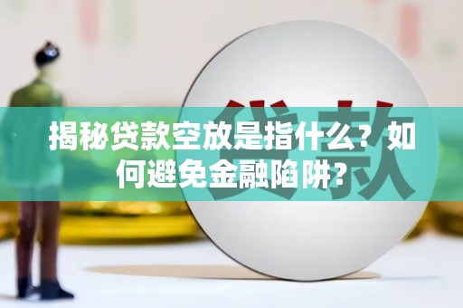 金寨揭秘贷款空放是指什么？如何避免金融陷阱？