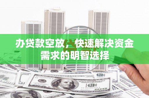 蚌埠办贷款空放，快速解决资金需求的明智选择