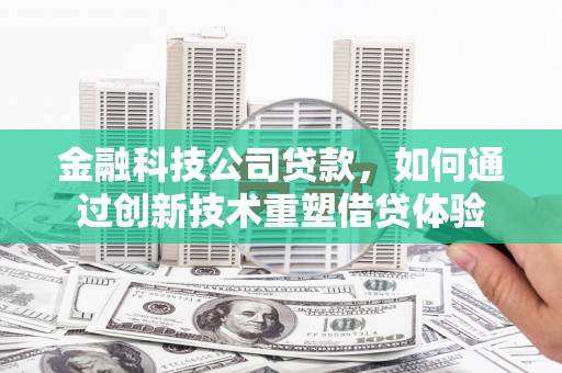 金寨金融科技公司贷款，如何通过创新技术重塑借贷体验
